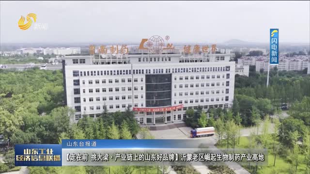 【走在前 挑大梁·产业链上的山东好品牌】沂蒙老区崛起生物制药产业高地